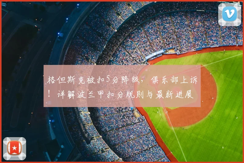 格但斯克被扣5分降级，俱乐部上诉！详解波兰甲扣分规则与最新进展