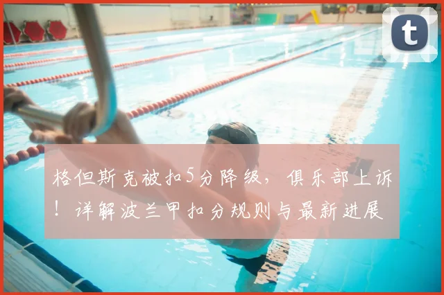 格但斯克被扣5分降级，俱乐部上诉！详解波兰甲扣分规则与最新进展