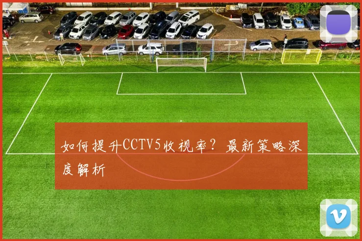如何提升CCTV5收视率？最新策略深度解析