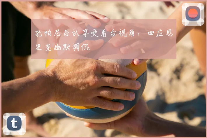 孔帕尼否认享受看台视角,回应恩里克幽默调侃