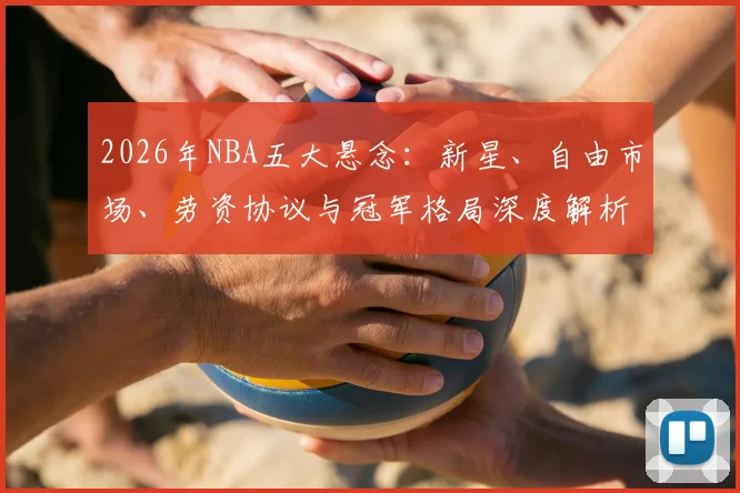 2026年NBA五大悬念:新星、自由市场、劳资协议与冠军格局深度解析