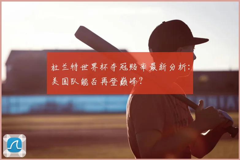 杜兰特世界杯夺冠赔率最新分析:美国队能否再登巅峰?