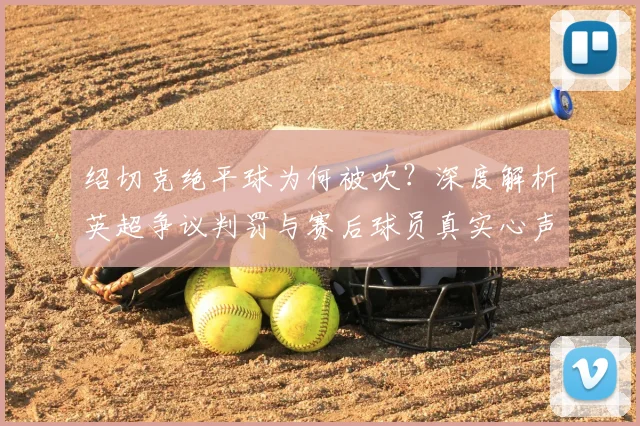 绍切克绝平球为何被吹？深度解析英超争议判罚与赛后球员真实心声