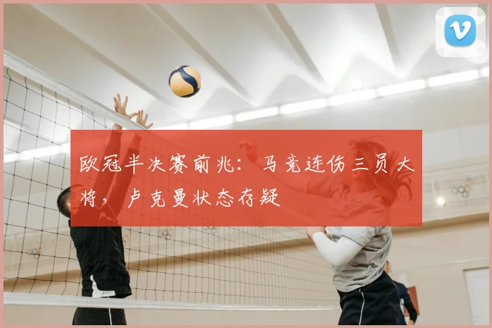 欧冠半决赛前兆:马竞连伤三员大将,卢克曼状态存疑