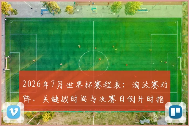 2026年7月世界杯赛程表：淘汰赛对阵、关键战时间与决赛日倒计时指南