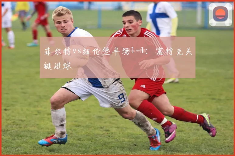 菲尔特vs纽伦堡半场1-1：富特克关键进球