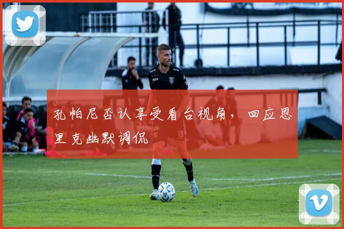 孔帕尼否认享受看台视角，回应恩里克幽默调侃