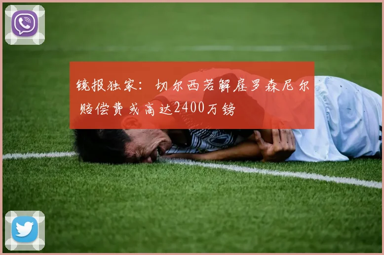 镜报独家：切尔西若解雇罗森尼尔 赔偿费或高达2400万镑