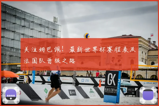 关注姆巴佩!最新世界杯赛程表及法国队晋级之路