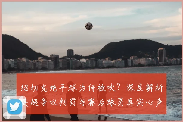 绍切克绝平球为何被吹?深度解析英超争议判罚与赛后球员真实心声