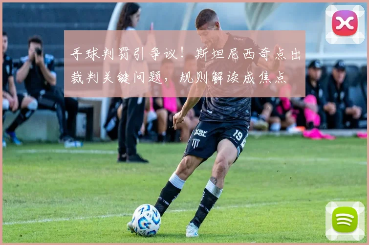 手球判罚引争议!斯坦尼西奇点出裁判关键问题,规则解读成焦点