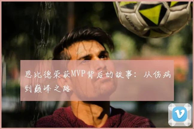 恩比德荣获MVP背后的故事：从伤病到巅峰之路