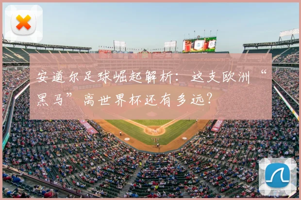 安道尔足球崛起解析：这支欧洲“黑马”离世界杯还有多远？