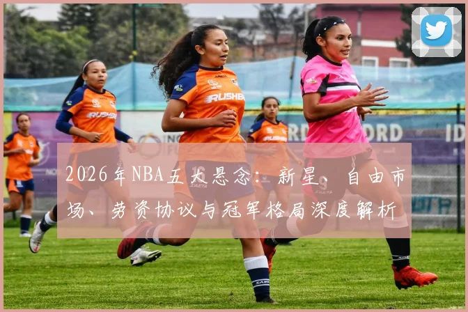 2026年NBA五大悬念：新星、自由市场、劳资协议与冠军格局深度解析