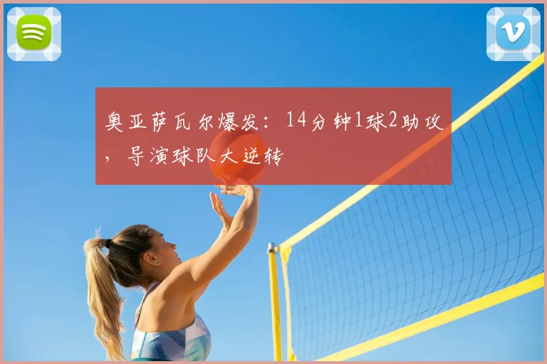 奥亚萨瓦尔爆发：14分钟1球2助攻，导演球队大逆转