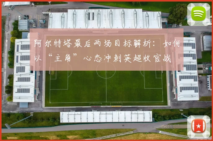 阿尔特塔最后两场目标解析：如何以“主角”心态冲刺英超收官战