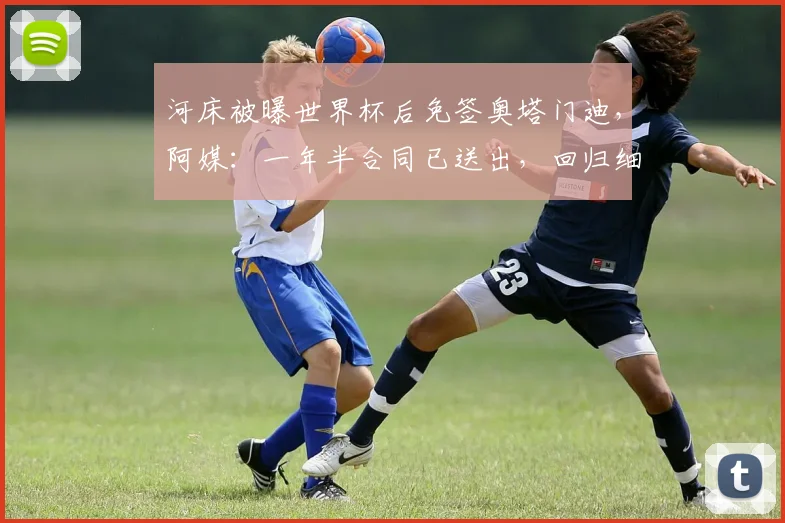 河床被曝世界杯后免签奥塔门迪,阿媒:一年半合同已送出,回归细节曝光