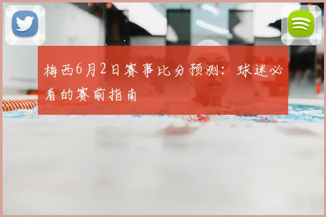 梅西6月2日赛事比分预测:球迷必看的赛前指南